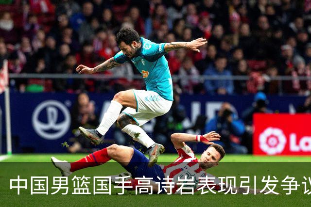 中国男篮国手高诗岩表现引发争议 球迷直言未见如此水准
