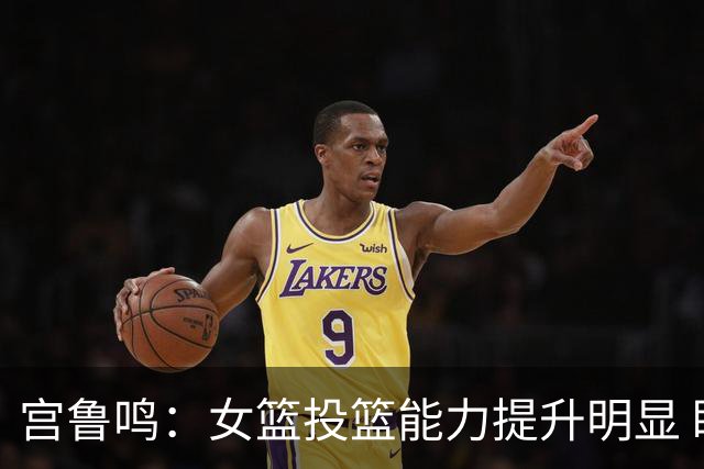 宫鲁鸣：女篮投篮能力提升明显 盼海外球员尽早归队