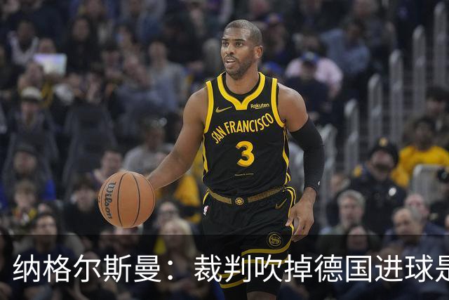 纳格尔斯曼：裁判吹掉德国进球是丑闻 我绝不会辞职的