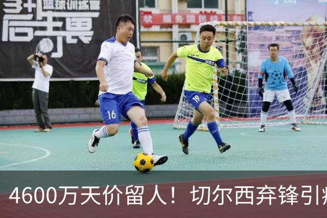4600万天价留人！切尔西弃锋引疯抢，埃弗顿真敢重金接盘